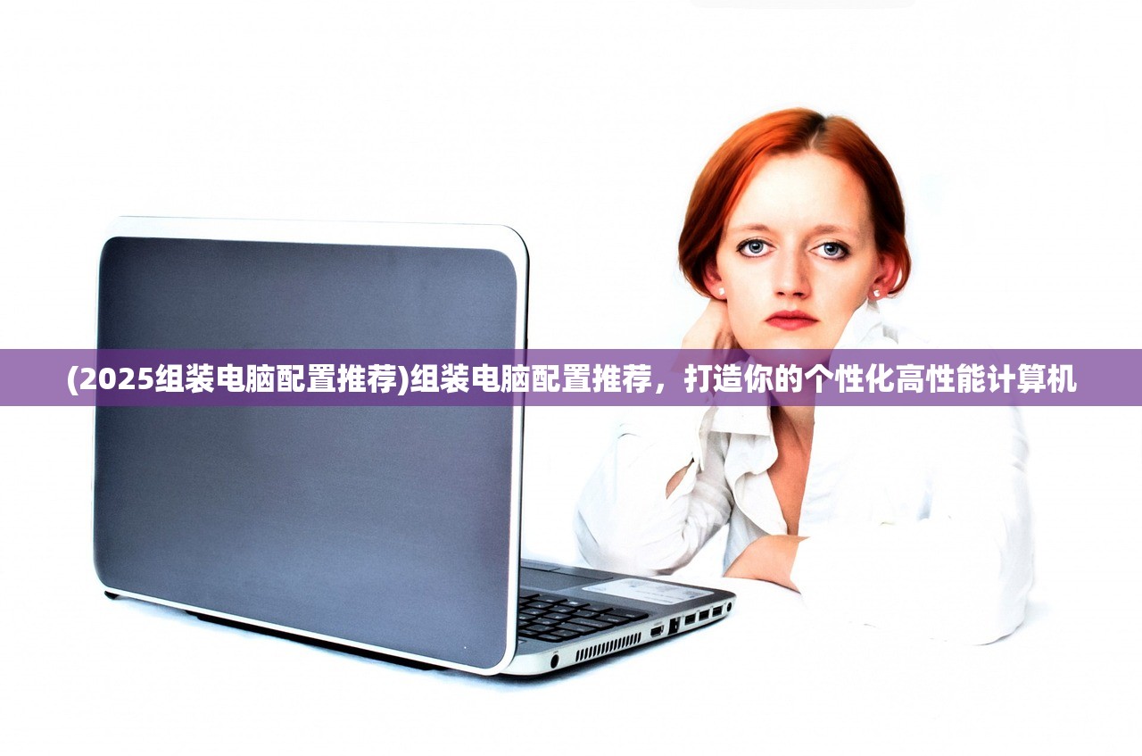(2025组装电脑配置推荐)组装电脑配置推荐,打造你的个性化高性能计算机 (2025组装电脑配置推荐)组装电脑配置推荐,打造你的个性化高性能计算机