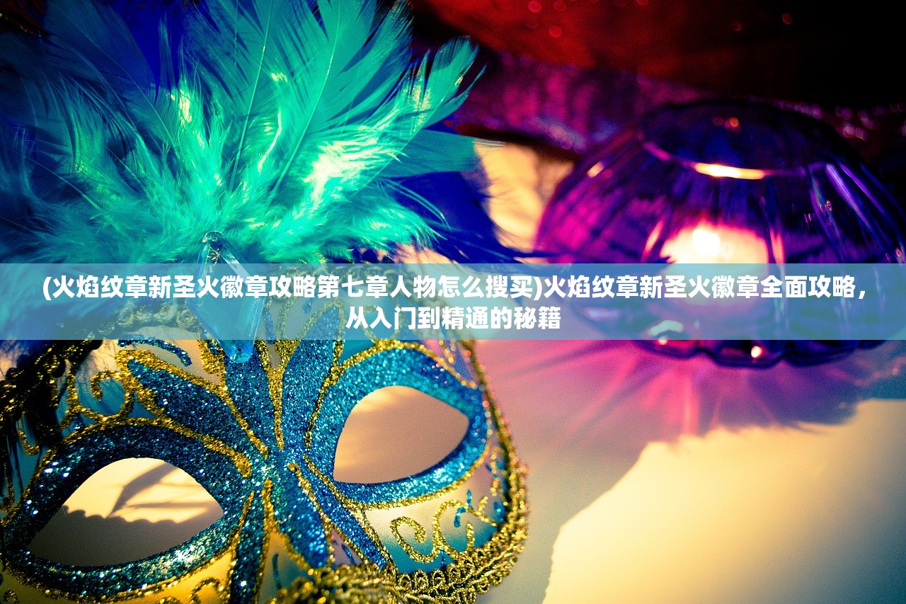 (火焰纹章新圣火徽章攻略第七章人物怎么搜买)火焰纹章新圣火徽章全面攻略,从入门到精通的秘籍 (火焰纹章新圣火徽章攻略第七章人物怎么搜买)火焰纹章新圣火徽章全面攻略,从入门到精通的秘籍