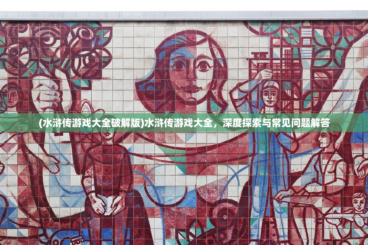 (水浒传游戏大全破解版)水浒传游戏大全,深度探索与常见问题解答 (水浒传游戏大全破解版)水浒传游戏大全,深度探索与常见问题解答