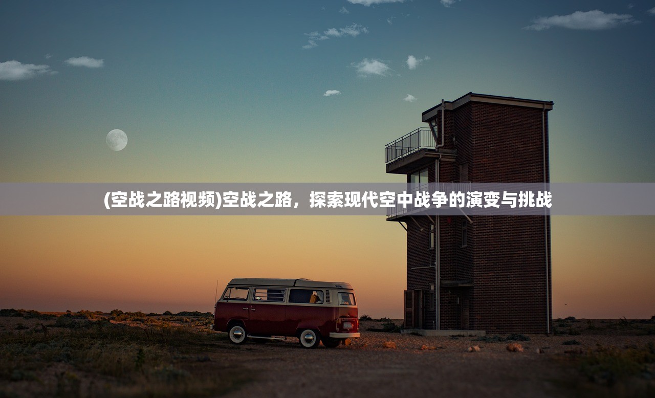 (空战之路视频)空战之路,探索现代空中战争的演变与挑战 (空战之路视频)空战之路,探索现代空中战争的演变与挑战