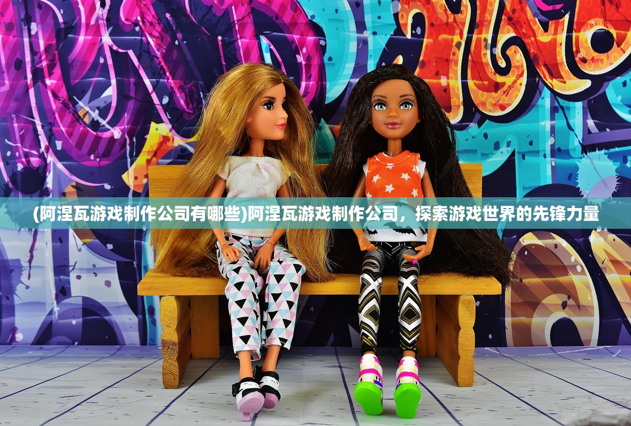 (阿涅瓦游戏制作公司有哪些)阿涅瓦游戏制作公司,探索游戏世界的先锋力量 (阿涅瓦游戏制作公司有哪些)阿涅瓦游戏制作公司,探索游戏世界的先锋力量