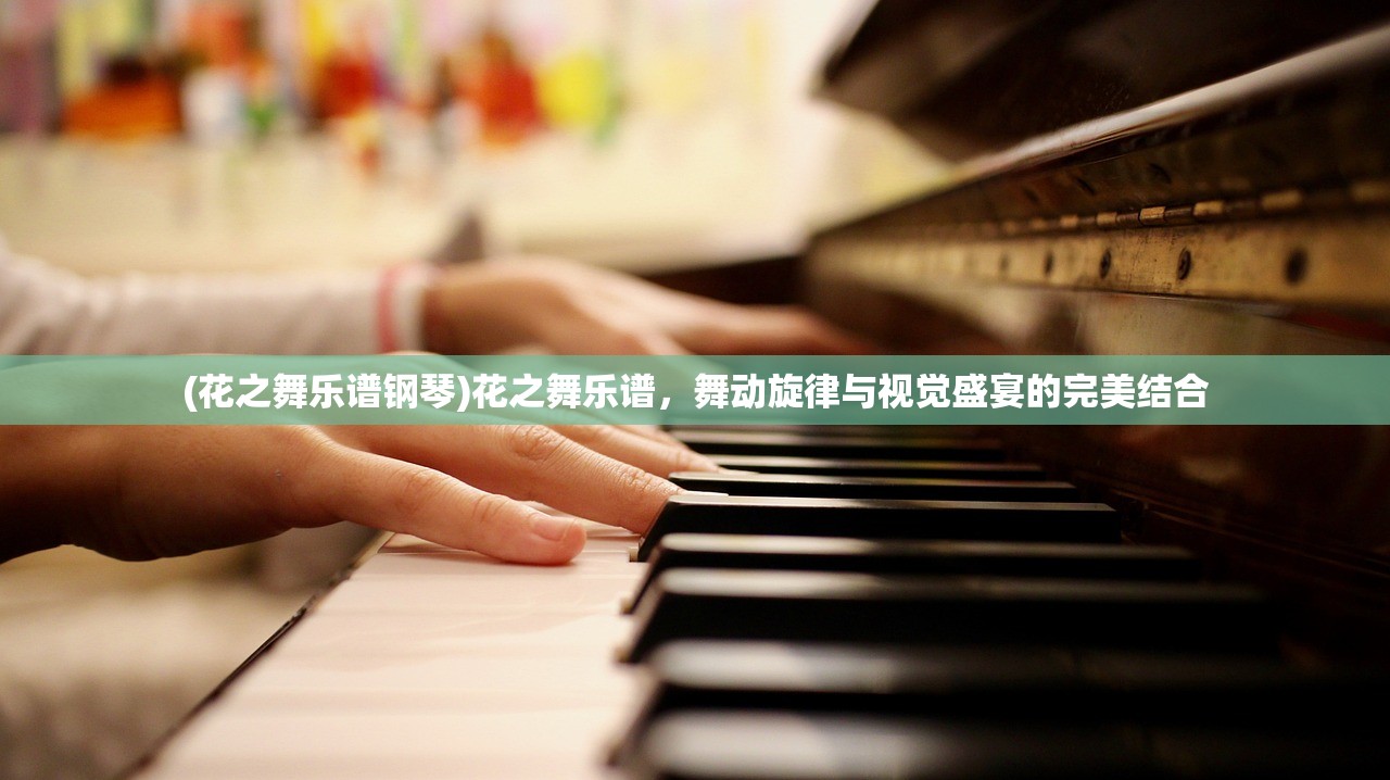 (花之舞乐谱钢琴)花之舞乐谱,舞动旋律与视觉盛宴的完美结合 (花之舞乐谱钢琴)花之舞乐谱,舞动旋律与视觉盛宴的完美结合