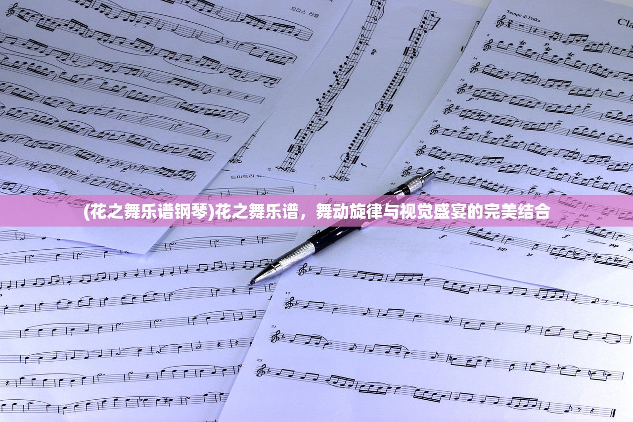 (花之舞乐谱钢琴)花之舞乐谱,舞动旋律与视觉盛宴的完美结合 (花之舞乐谱钢琴)花之舞乐谱,舞动旋律与视觉盛宴的完美结合