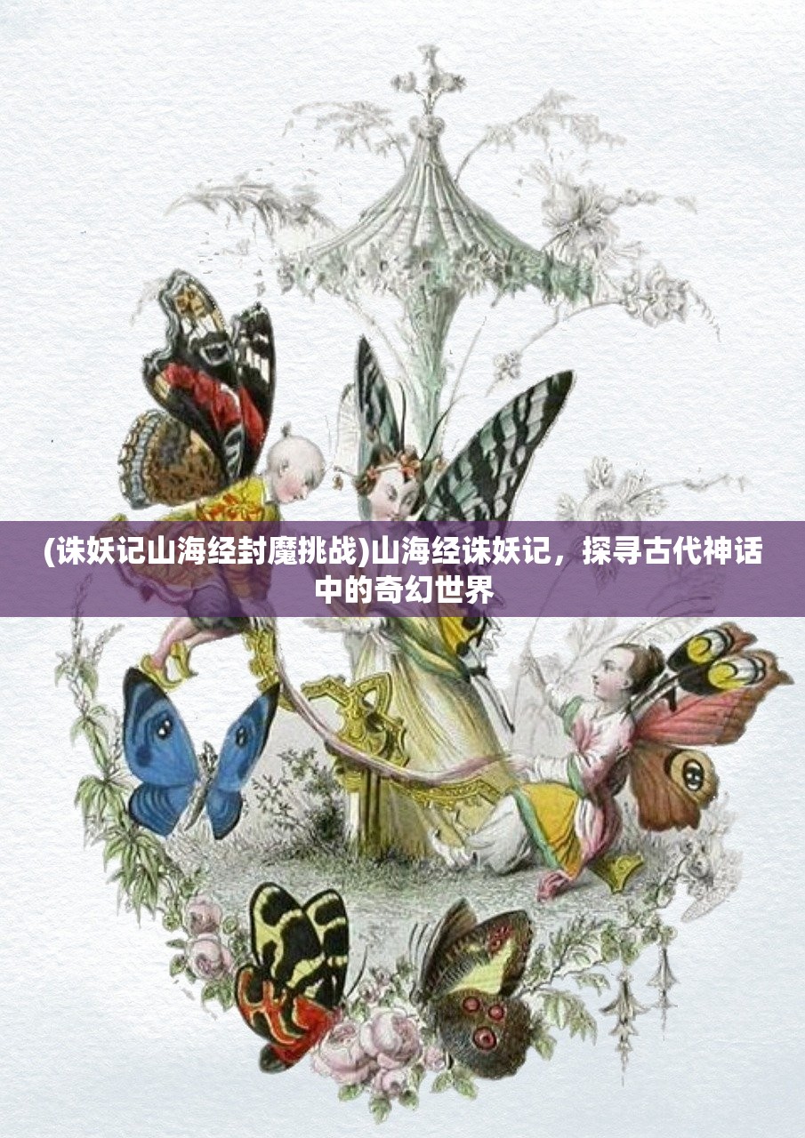 (诛妖记山海经封魔挑战)山海经诛妖记,探寻古代神话中的奇幻世界 (诛妖记山海经封魔挑战)山海经诛妖记,探寻古代神话中的奇幻世界