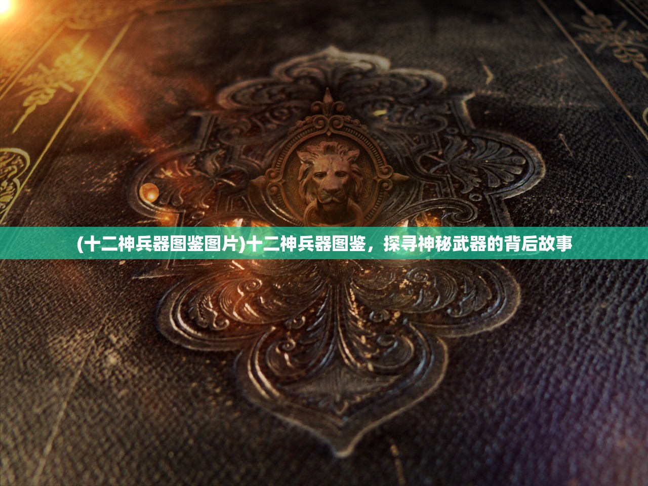 (十二神兵器图鉴图片)十二神兵器图鉴,探寻神秘武器的背后故事 (十二神兵器图鉴图片)十二神兵器图鉴,探寻神秘武器的背后故事
