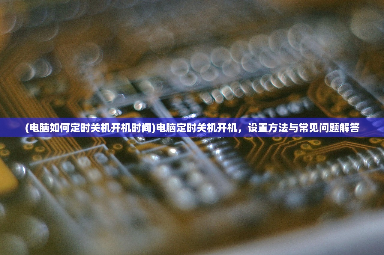 (电脑如何定时关机开机时间)电脑定时关机开机,设置方法与常见问题解答 (电脑如何定时关机开机时间)电脑定时关机开机,设置方法与常见问题解答