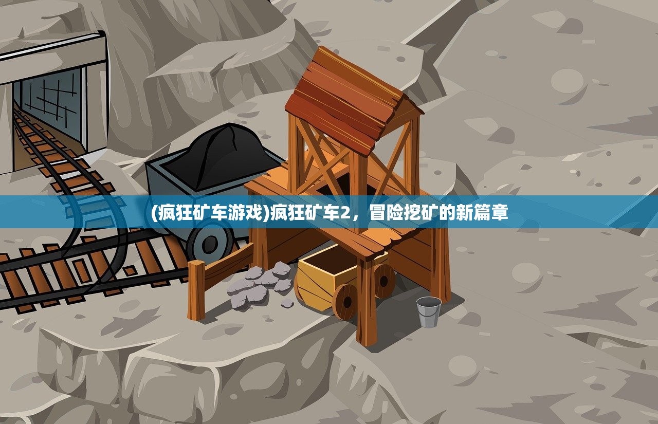 (疯狂矿车游戏)疯狂矿车2,冒险挖矿的新篇章 (疯狂矿车游戏)疯狂矿车2,冒险挖矿的新篇章
