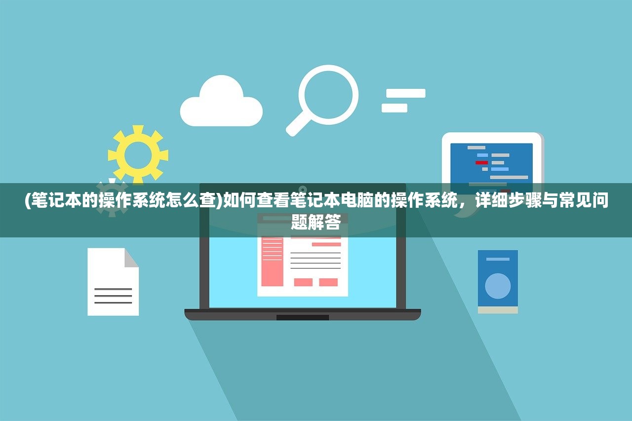 (笔记本的操作系统怎么查)如何查看笔记本电脑的操作系统,详细步骤与常见问题解答 (笔记本的操作系统怎么查)如何查看笔记本电脑的操作系统,详细步骤与常见问题解答