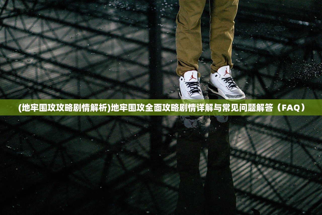 (地牢围攻攻略剧情解析)地牢围攻全面攻略剧情详解与常见问题解答(FAQ) (地牢围攻攻略剧情解析)地牢围攻全面攻略剧情详解与常见问题解答(FAQ)