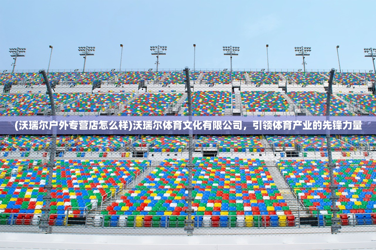 (沃瑞尔户外专营店怎么样)沃瑞尔体育文化有限公司,引领体育产业的先锋力量 (沃瑞尔户外专营店怎么样)沃瑞尔体育文化有限公司,引领体育产业的先锋力量
