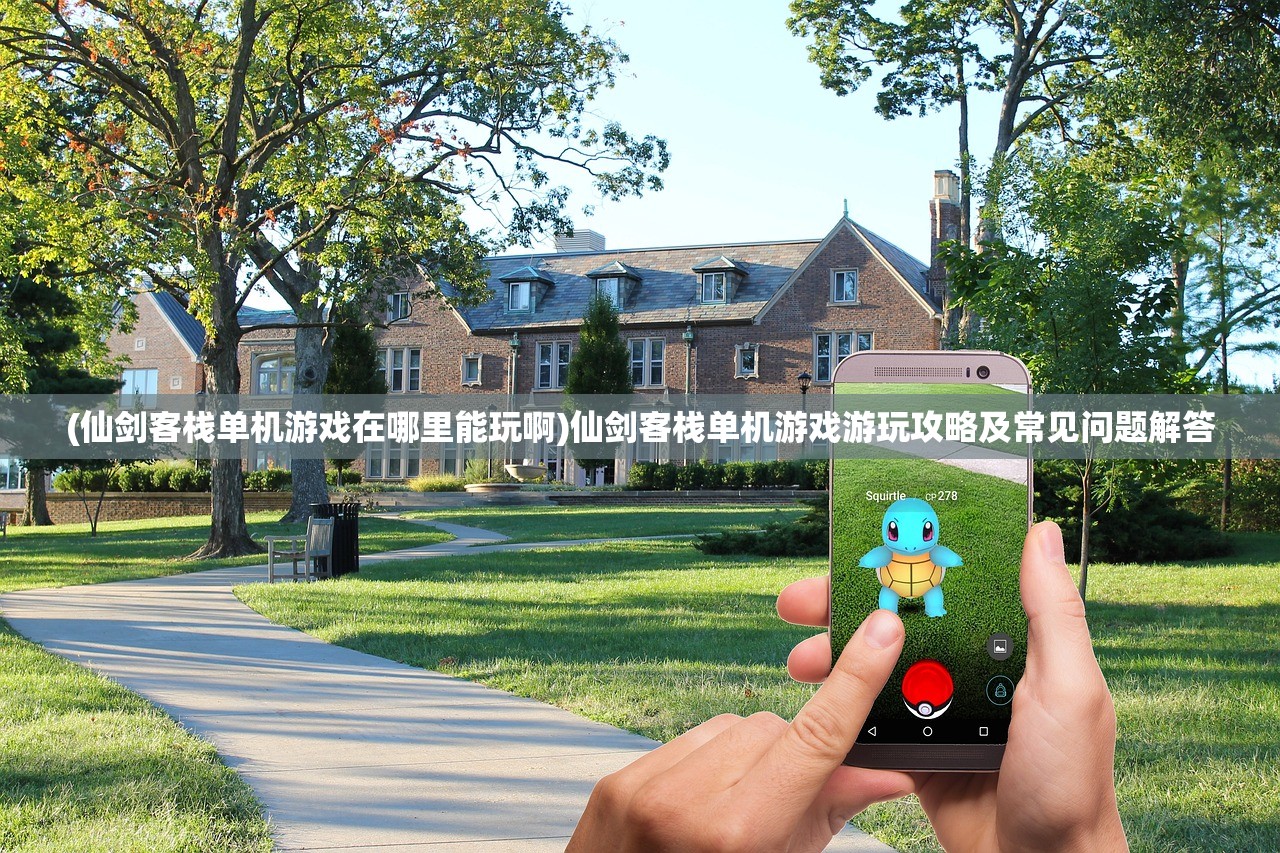 (仙剑客栈单机游戏在哪里能玩啊)仙剑客栈单机游戏游玩攻略及常见问题解答 (仙剑客栈单机游戏在哪里能玩啊)仙剑客栈单机游戏游玩攻略及常见问题解答