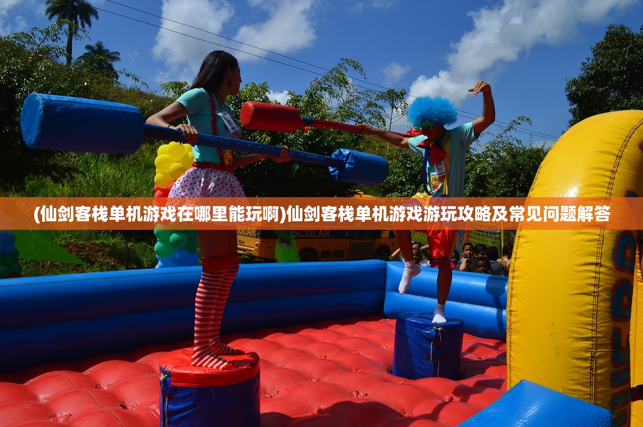 (仙剑客栈单机游戏在哪里能玩啊)仙剑客栈单机游戏游玩攻略及常见问题解答 (仙剑客栈单机游戏在哪里能玩啊)仙剑客栈单机游戏游玩攻略及常见问题解答