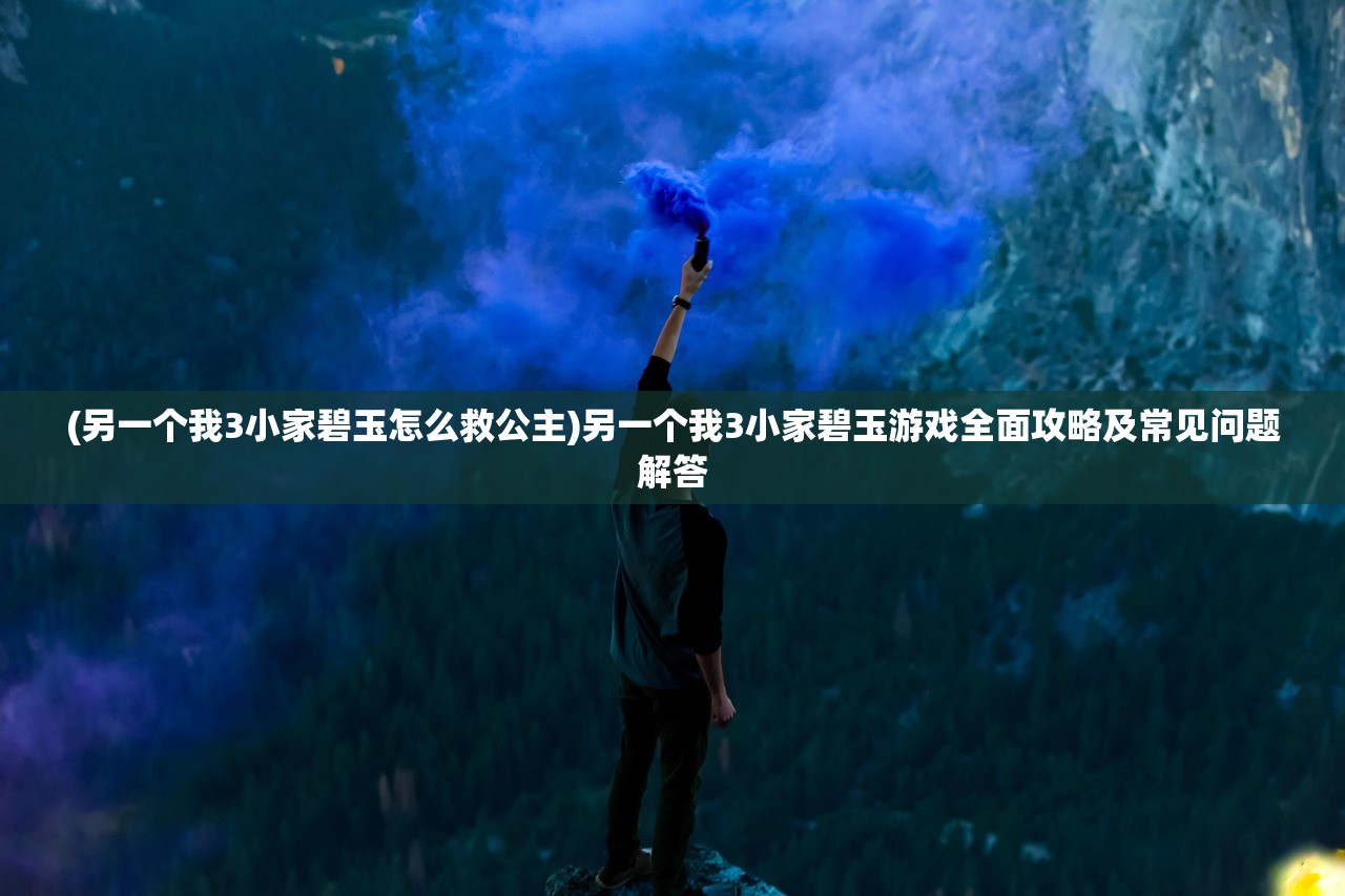 (另一个我3小家碧玉怎么救公主)另一个我3小家碧玉游戏全面攻略及常见问题解答 (另一个我3小家碧玉怎么救公主)另一个我3小家碧玉游戏全面攻略及常见问题解答