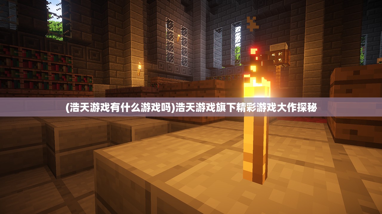 (浩天游戏有什么游戏吗)浩天游戏旗下精彩游戏大作探秘 (浩天游戏有什么游戏吗)浩天游戏旗下精彩游戏大作探秘