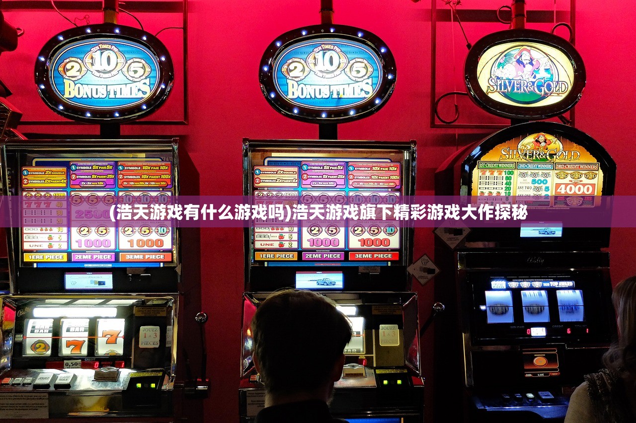 (浩天游戏有什么游戏吗)浩天游戏旗下精彩游戏大作探秘 (浩天游戏有什么游戏吗)浩天游戏旗下精彩游戏大作探秘