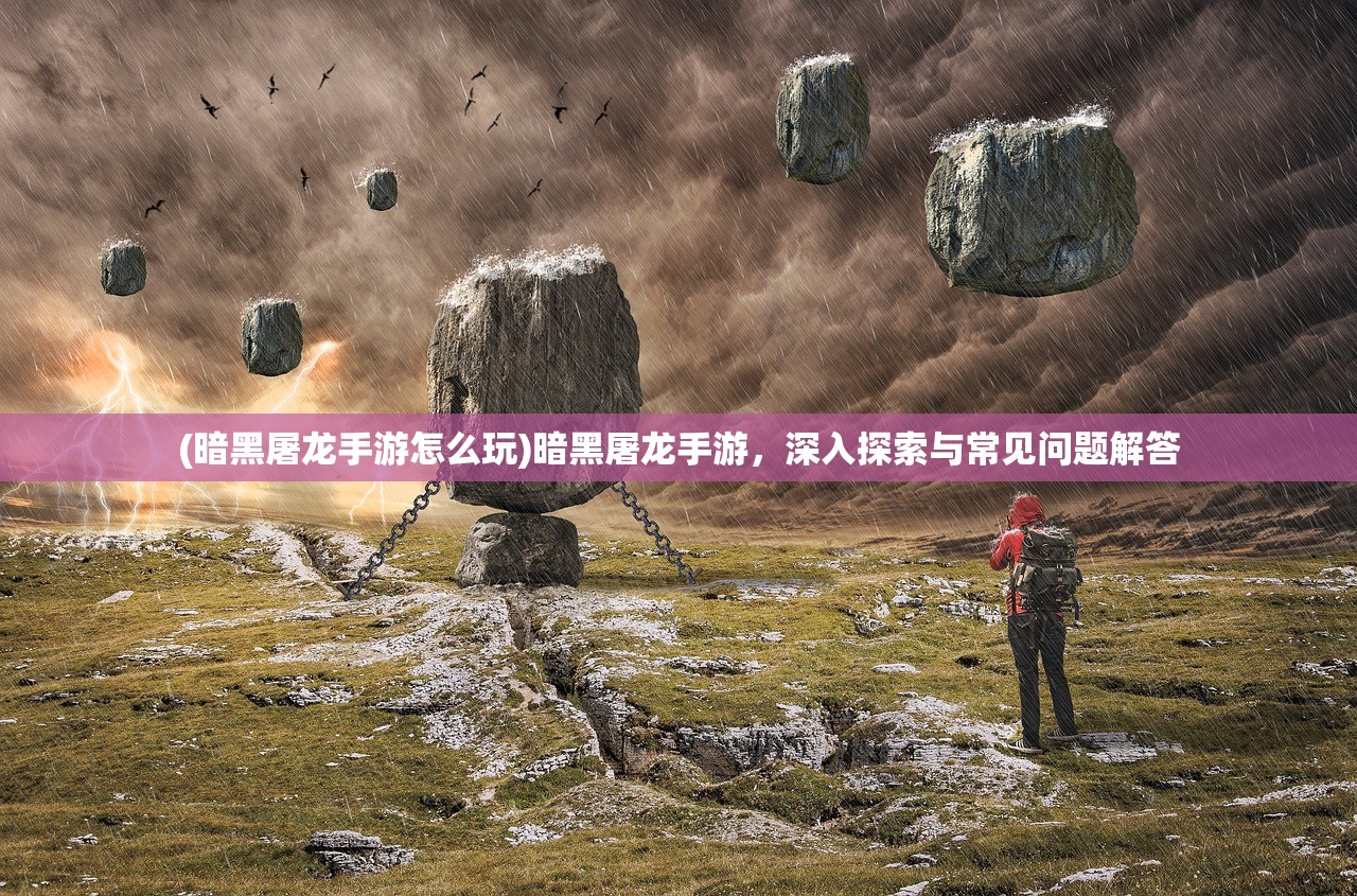 (暗黑屠龙手游怎么玩)暗黑屠龙手游,深入探索与常见问题解答 (暗黑屠龙手游怎么玩)暗黑屠龙手游,深入探索与常见问题解答