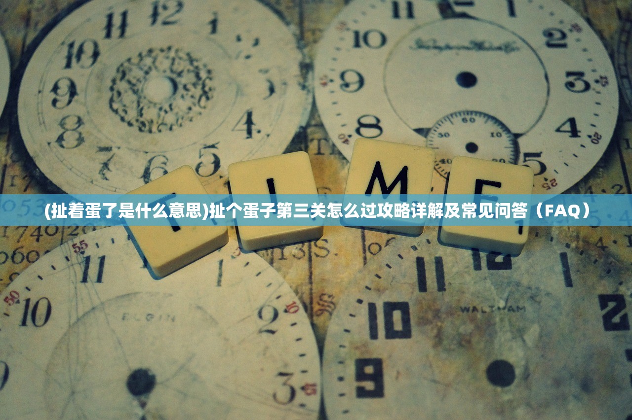 (扯着蛋了是什么意思)扯个蛋子第三关怎么过攻略详解及常见问答(FAQ) (扯着蛋了是什么意思)扯个蛋子第三关怎么过攻略详解及常见问答(FAQ)