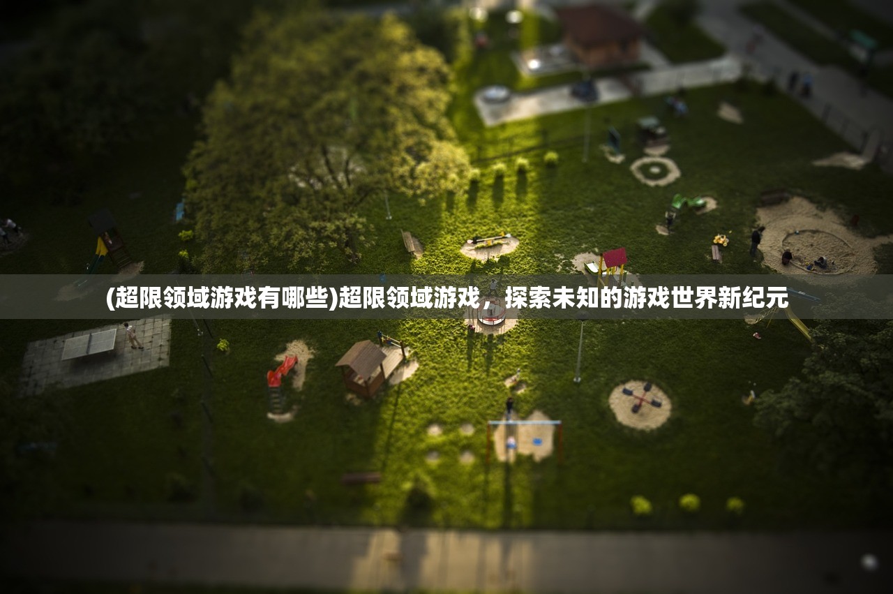 (超限领域游戏有哪些)超限领域游戏,探索未知的游戏世界新纪元 (超限领域游戏有哪些)超限领域游戏,探索未知的游戏世界新纪元