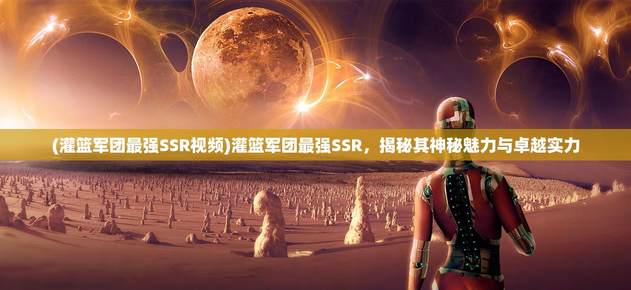 (灌篮军团最强SSR视频)灌篮军团最强SSR,揭秘其神秘魅力与卓越实力 (灌篮军团最强SSR视频)灌篮军团最强SSR,揭秘其神秘魅力与卓越实力