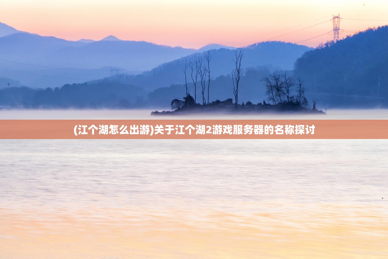 (江个湖怎么出游)关于江个湖2游戏服务器的名称探讨 (江个湖怎么出游)关于江个湖2游戏服务器的名称探讨