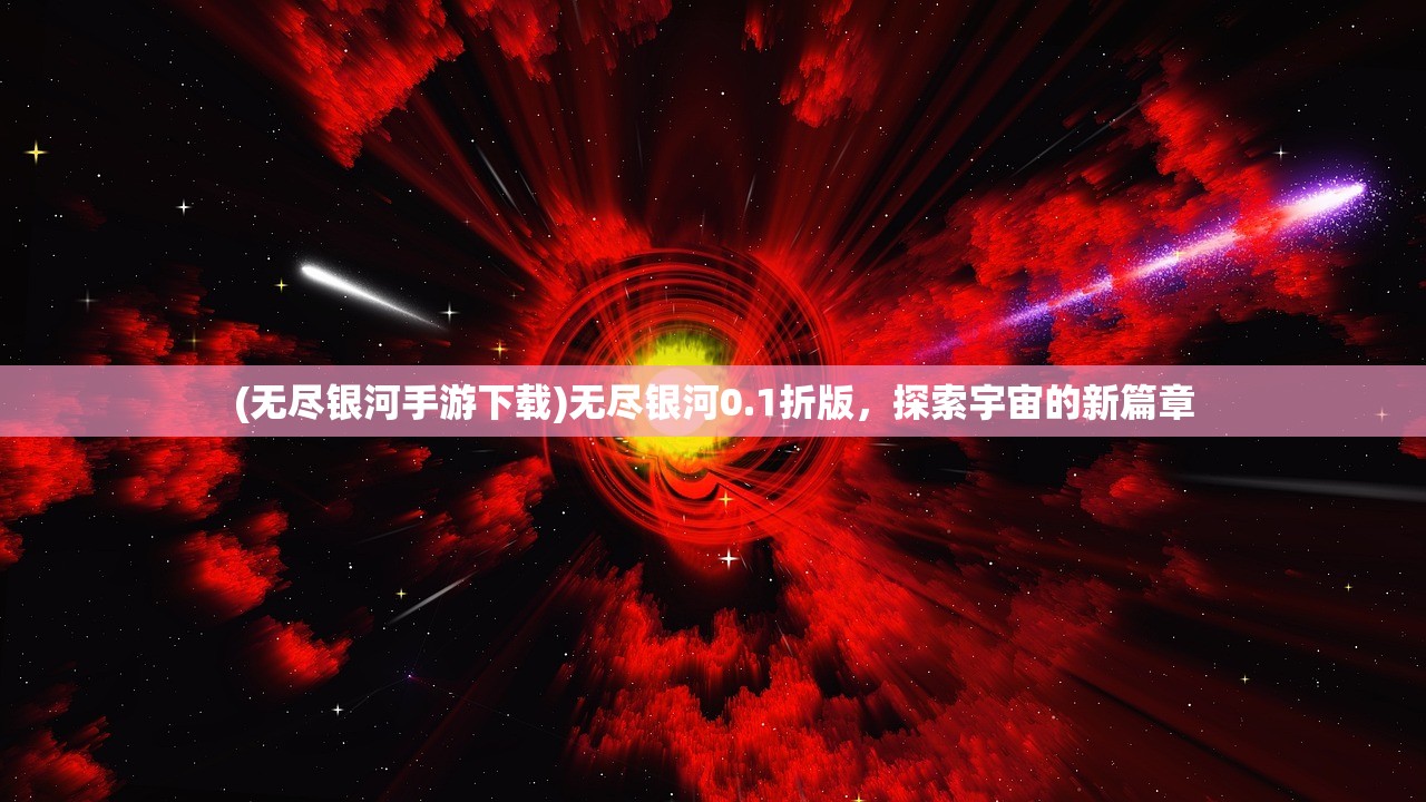 (无尽银河手游下载)无尽银河0.1折版,探索宇宙的新篇章 (无尽银河手游下载)无尽银河0.1折版,探索宇宙的新篇章