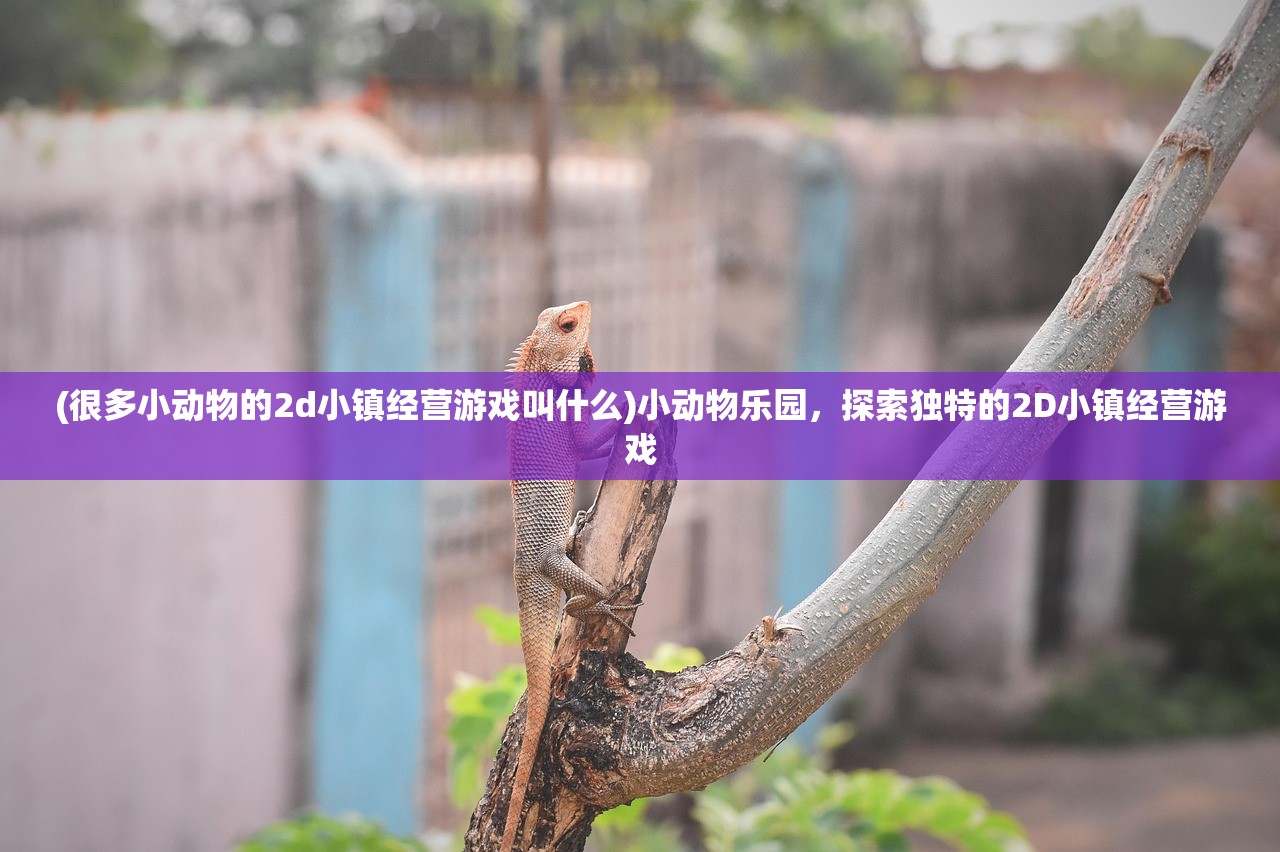 (很多小动物的2d小镇经营游戏叫什么)小动物乐园,探索独特的2D小镇经营游戏 (很多小动物的2d小镇经营游戏叫什么)小动物乐园,探索独特的2D小镇经营游戏