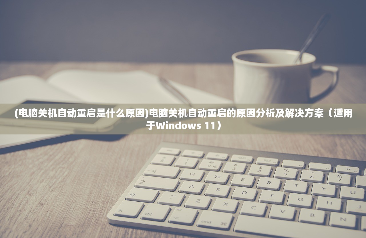 (电脑关机自动重启是什么原因)电脑关机自动重启的原因分析及解决方案(适用于Windows 11) (电脑关机自动重启是什么原因)电脑关机自动重启的原因分析及解决方案(适用于Windows 11)