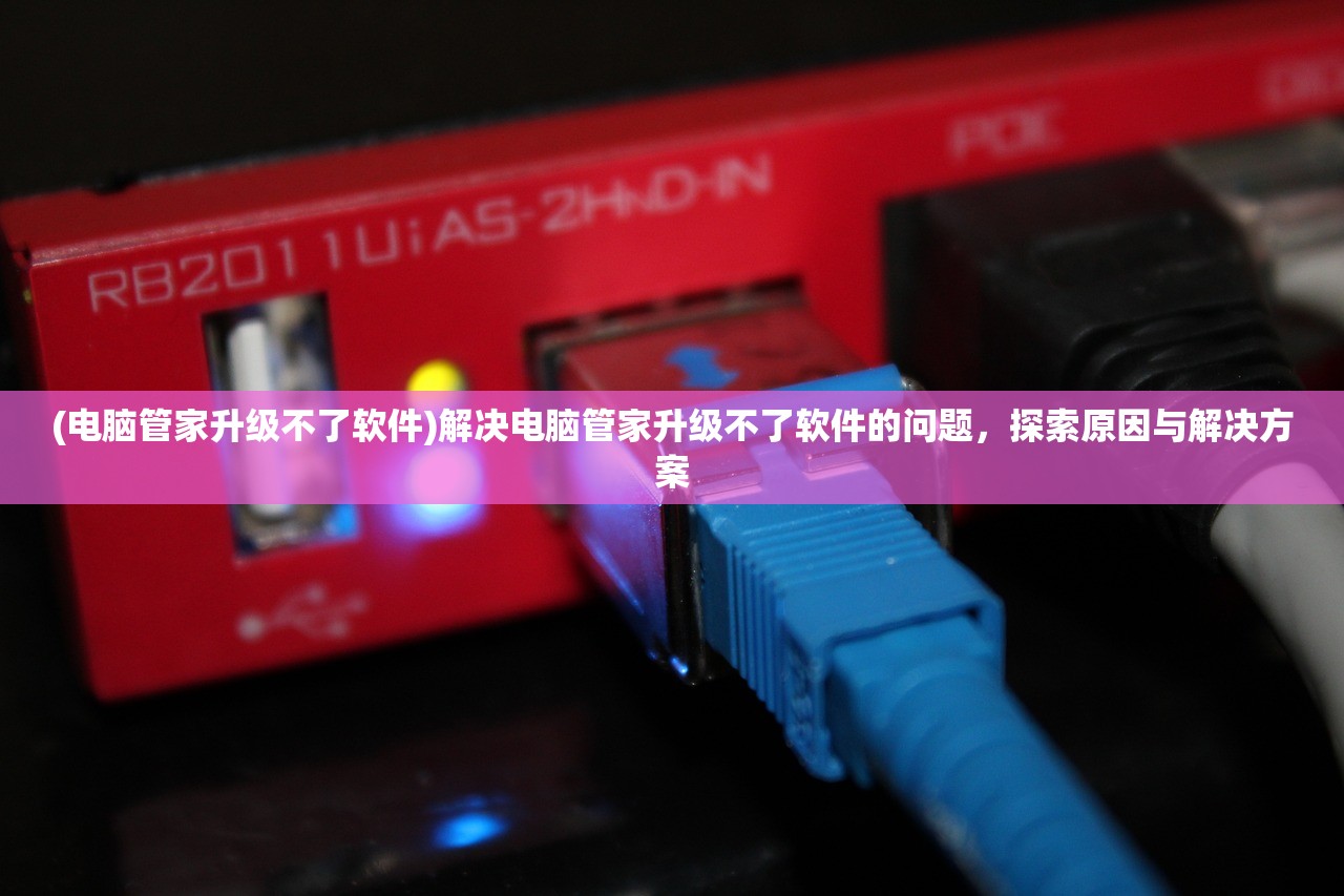 (电脑管家升级不了软件)解决电脑管家升级不了软件的问题,探索原因与解决方案 (电脑管家升级不了软件)解决电脑管家升级不了软件的问题,探索原因与解决方案