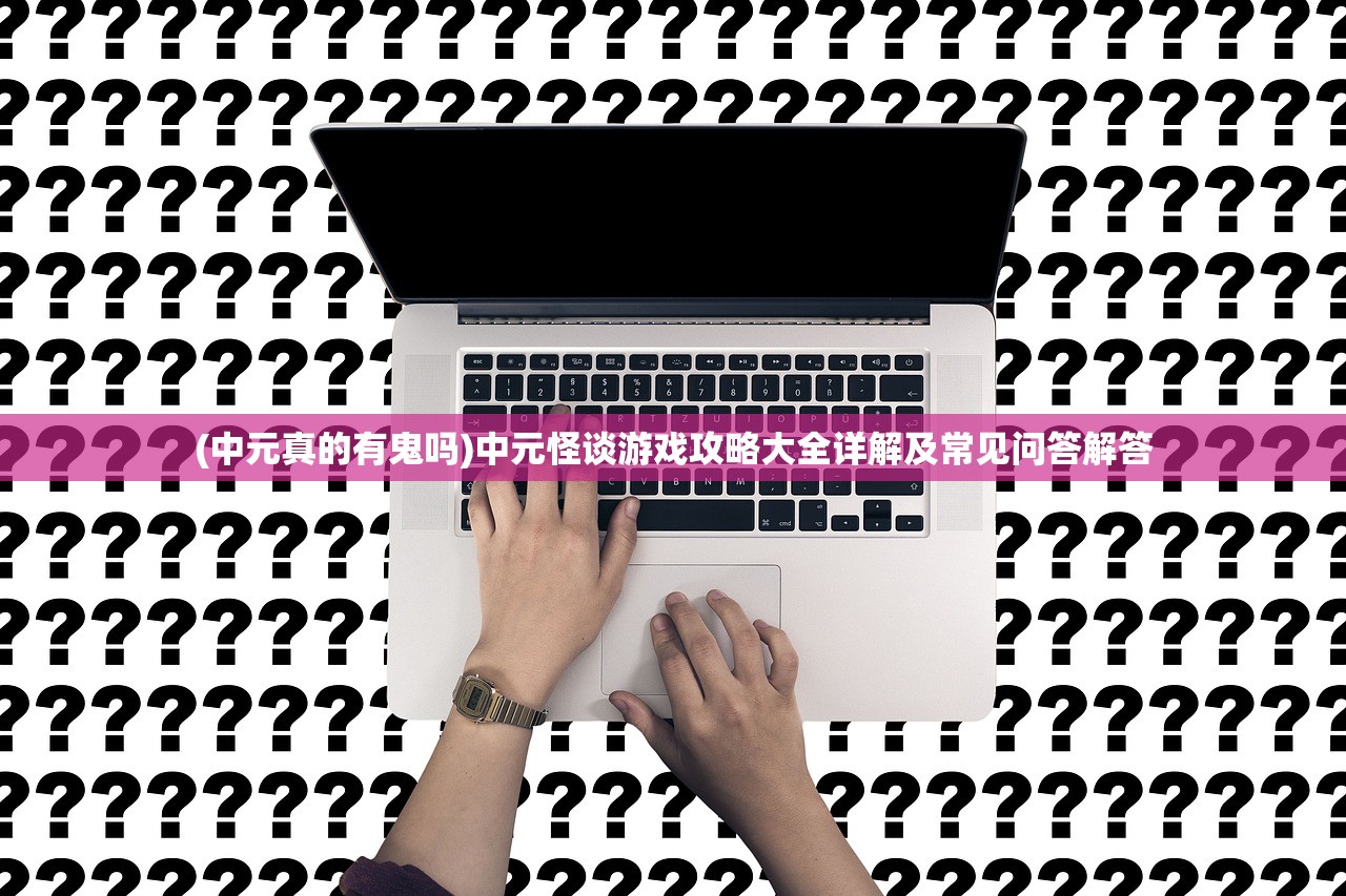(中元真的有鬼吗)中元怪谈游戏攻略大全详解及常见问答解答 (中元真的有鬼吗)中元怪谈游戏攻略大全详解及常见问答解答