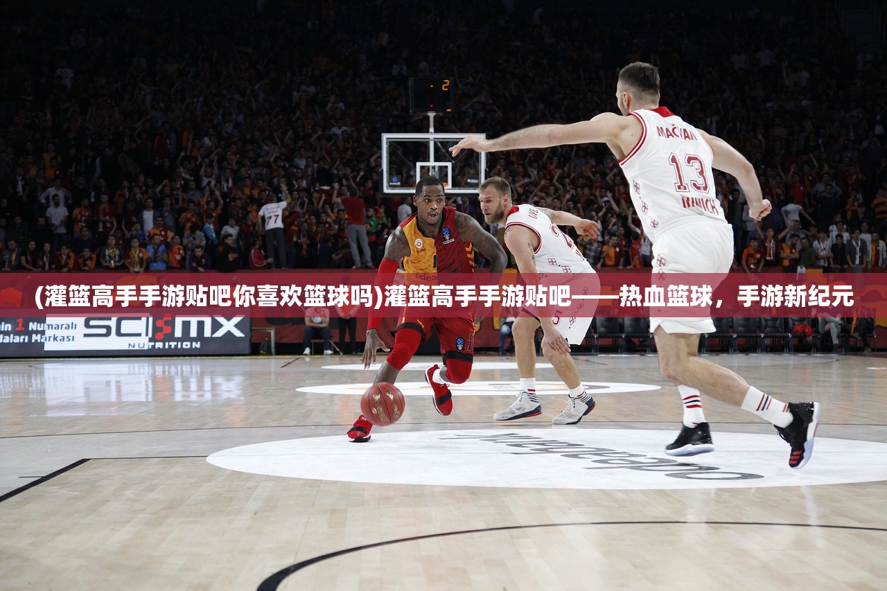 (灌篮高手手游贴吧你喜欢篮球吗)灌篮高手手游贴吧——热血篮球,手游新纪元 (灌篮高手手游贴吧你喜欢篮球吗)灌篮高手手游贴吧——热血篮球,手游新纪元
