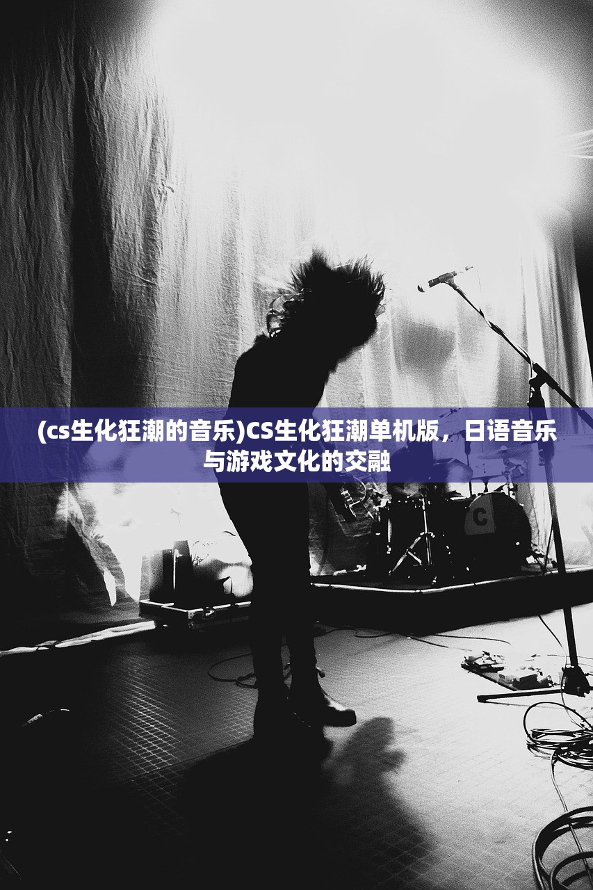 (cs生化狂潮的音乐)CS生化狂潮单机版,日语音乐与游戏文化的交融 (cs生化狂潮的音乐)CS生化狂潮单机版,日语音乐与游戏文化的交融