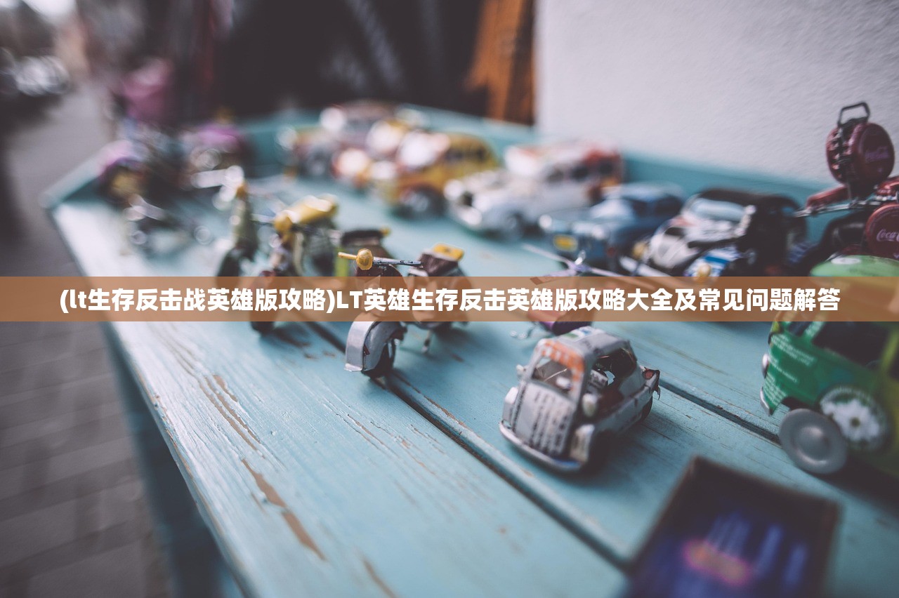 (lt生存反击战英雄版攻略)LT英雄生存反击英雄版攻略大全及常见问题解答 (lt生存反击战英雄版攻略)LT英雄生存反击英雄版攻略大全及常见问题解答