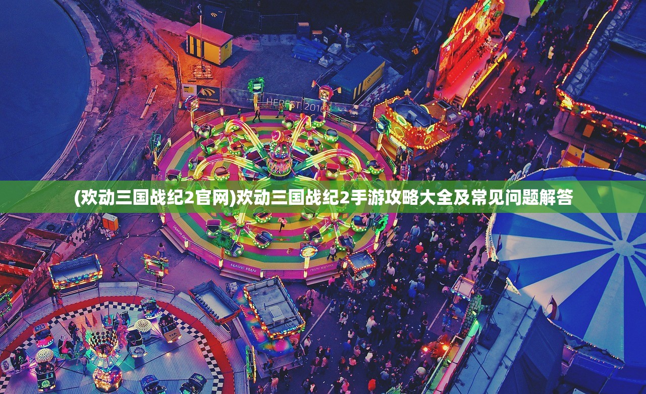 (欢动三国战纪2官网)欢动三国战纪2手游攻略大全及常见问题解答 (欢动三国战纪2官网)欢动三国战纪2手游攻略大全及常见问题解答