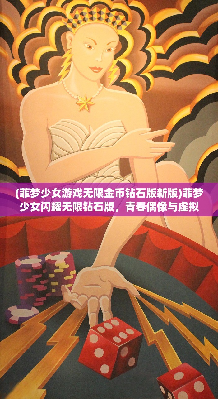 (菲梦少女游戏无限金币钻石版新版)菲梦少女闪耀无限钻石版,青春偶像与虚拟世界的璀璨交融 (菲梦少女游戏无限金币钻石版新版)菲梦少女闪耀无限钻石版,青春偶像与虚拟世界的璀璨交融