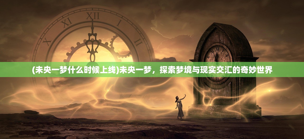 (未央一梦什么时候上线)未央一梦,探索梦境与现实交汇的奇妙世界 (未央一梦什么时候上线)未央一梦,探索梦境与现实交汇的奇妙世界