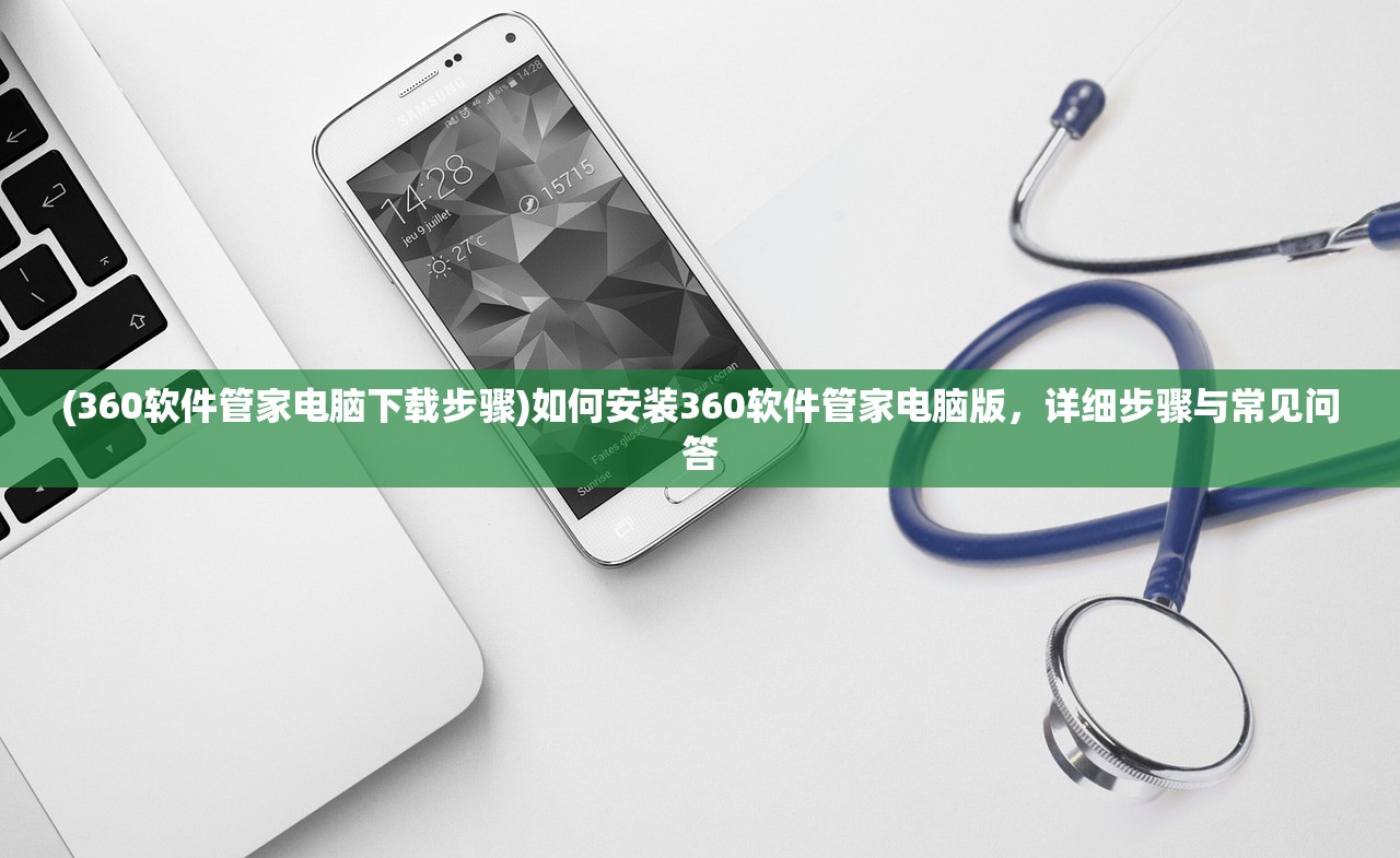 (360软件管家电脑下载步骤)如何安装360软件管家电脑版,详细步骤与常见问答 (360软件管家电脑下载步骤)如何安装360软件管家电脑版,详细步骤与常见问答
