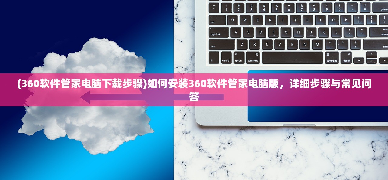 (360软件管家电脑下载步骤)如何安装360软件管家电脑版,详细步骤与常见问答 (360软件管家电脑下载步骤)如何安装360软件管家电脑版,详细步骤与常见问答