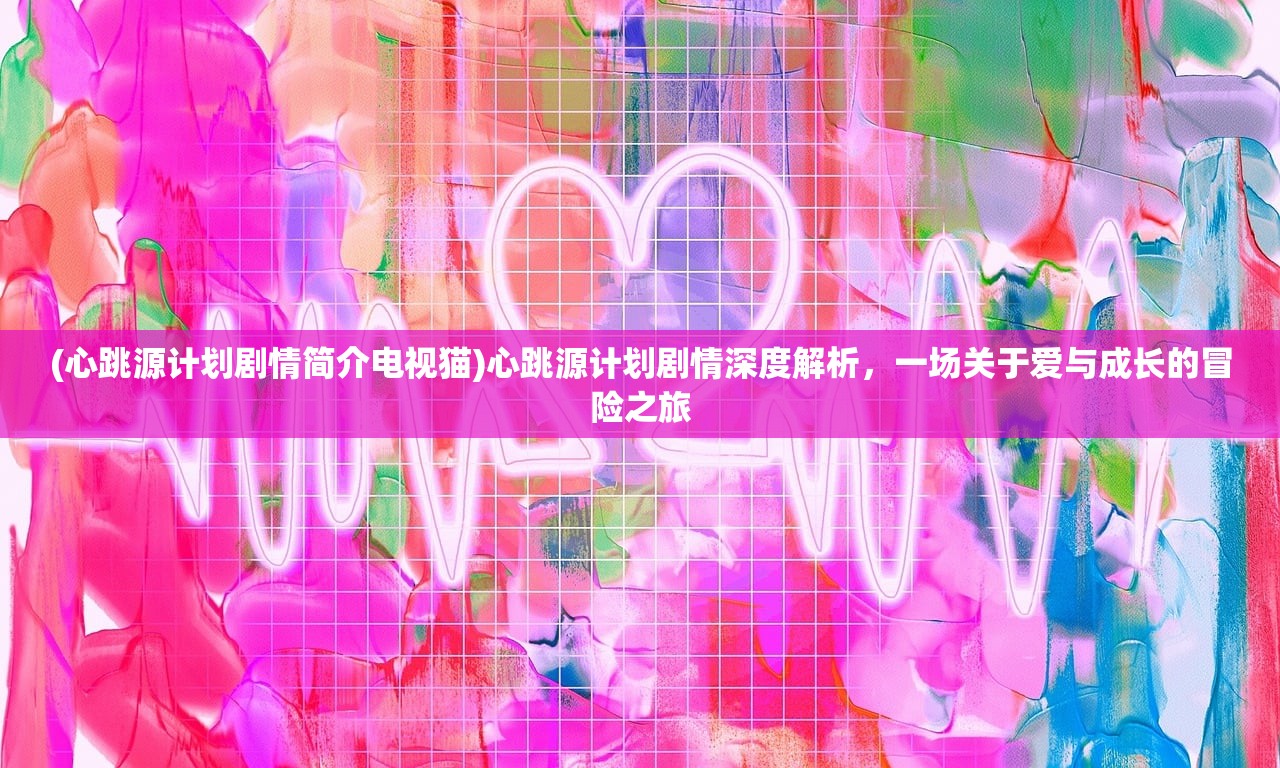 (心跳源计划剧情简介电视猫)心跳源计划剧情深度解析,一场关于爱与成长的冒险之旅 (心跳源计划剧情简介电视猫)心跳源计划剧情深度解析,一场关于爱与成长的冒险之旅