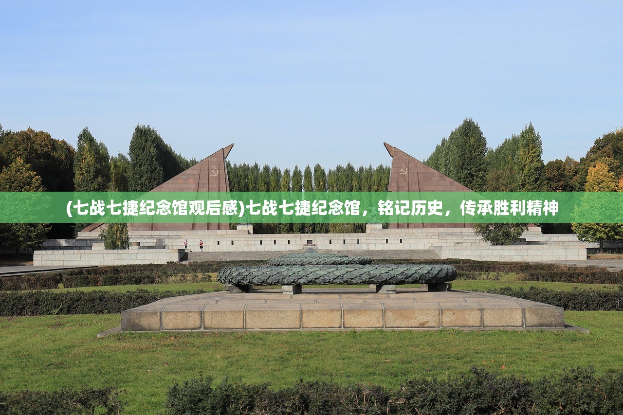 (七战七捷纪念馆观后感)七战七捷纪念馆，铭记历史，传承胜利精神