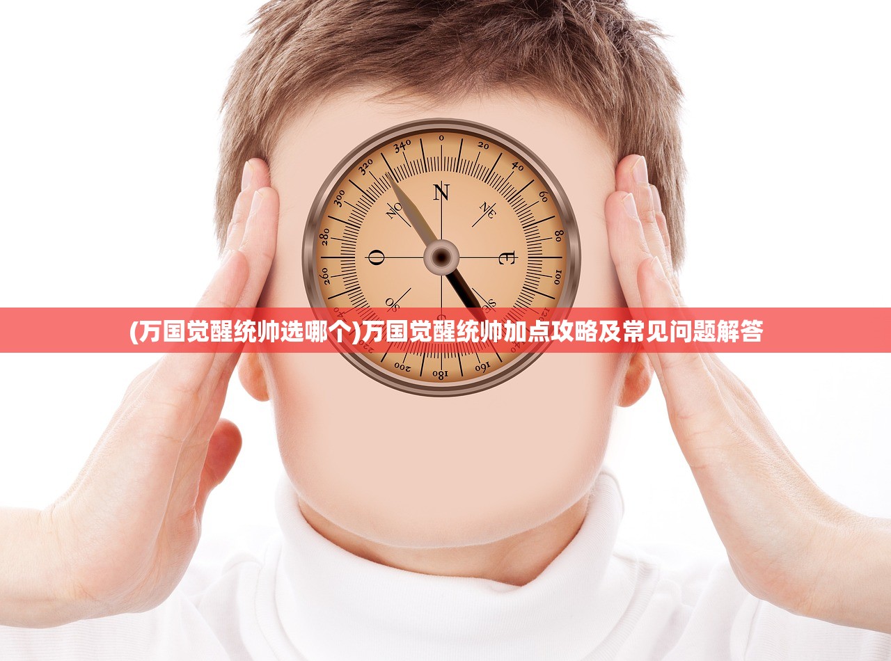 (万国觉醒统帅选哪个)万国觉醒统帅加点攻略及常见问题解答 (万国觉醒统帅选哪个)万国觉醒统帅加点攻略及常见问题解答