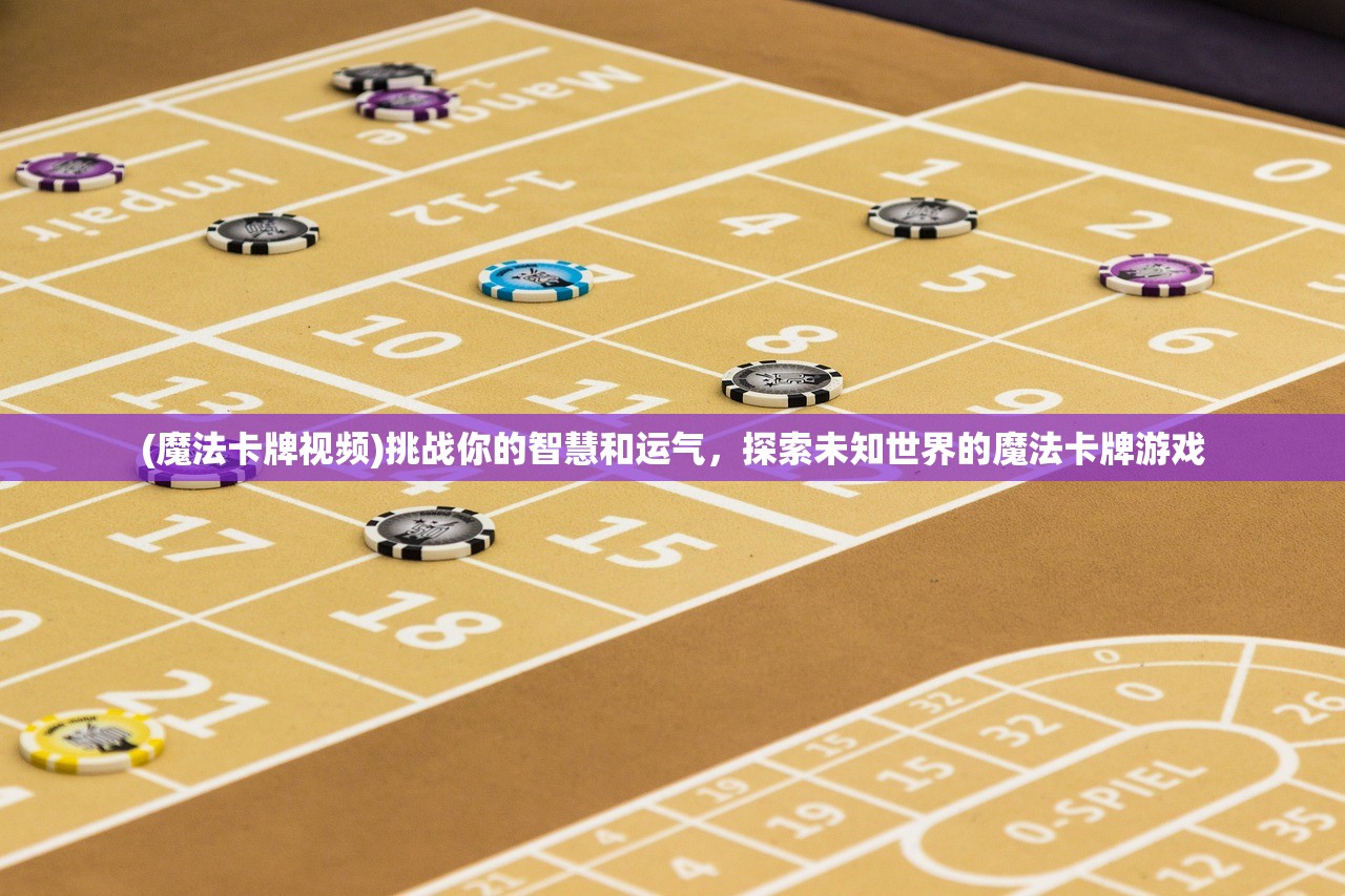 (魔法卡牌视频)挑战你的智慧和运气，探索未知世界的魔法卡牌游戏