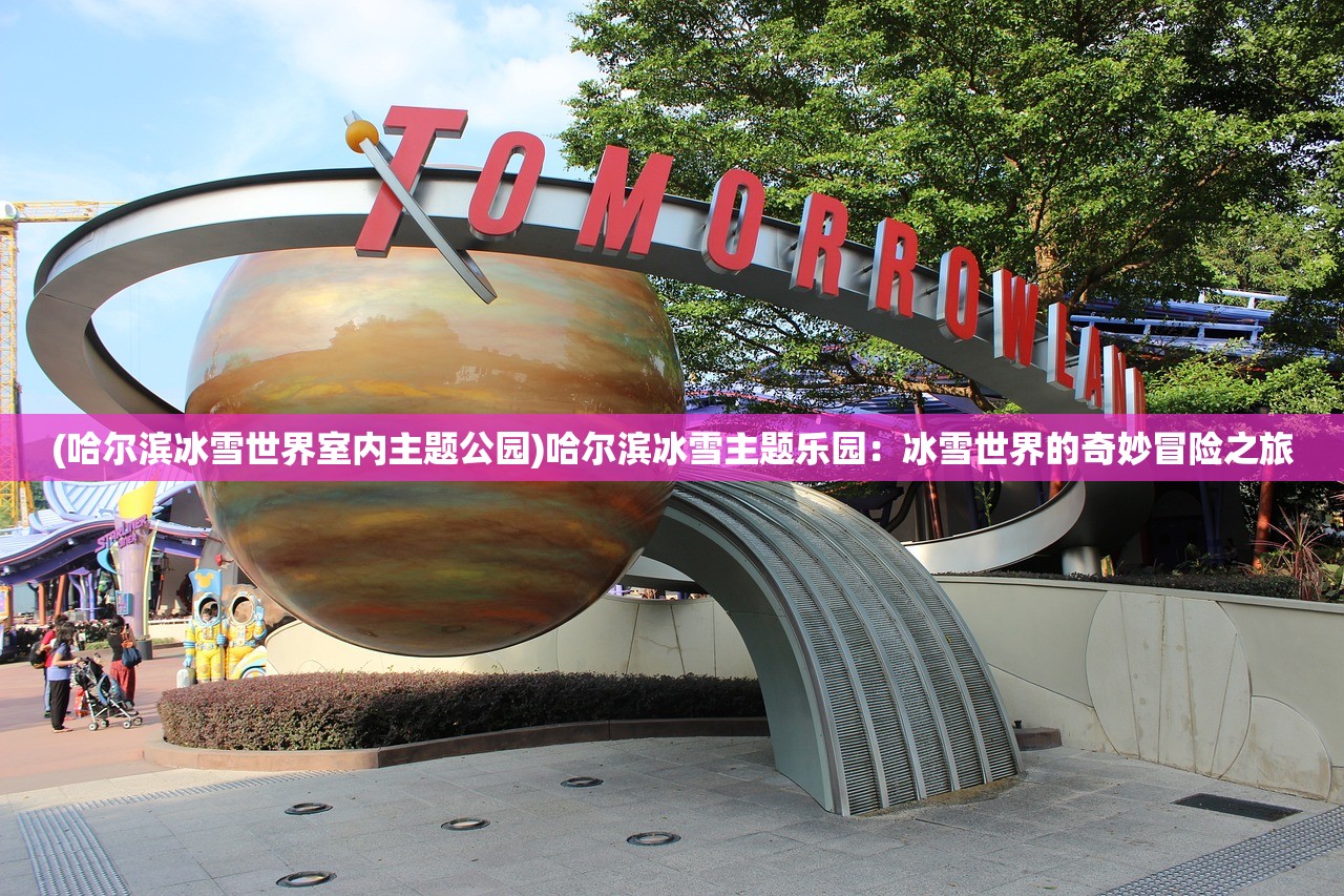 (哈尔滨冰雪世界室内主题公园)哈尔滨冰雪主题乐园：冰雪世界的奇妙冒险之旅
