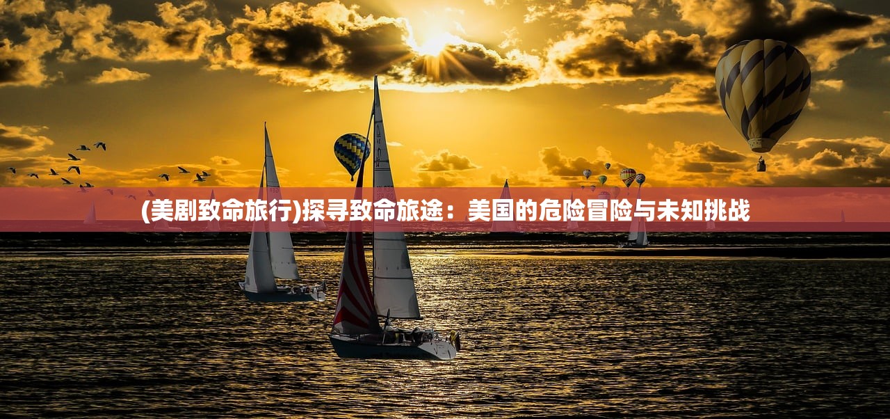 (美剧致命旅行)探寻致命旅途：美国的危险冒险与未知挑战