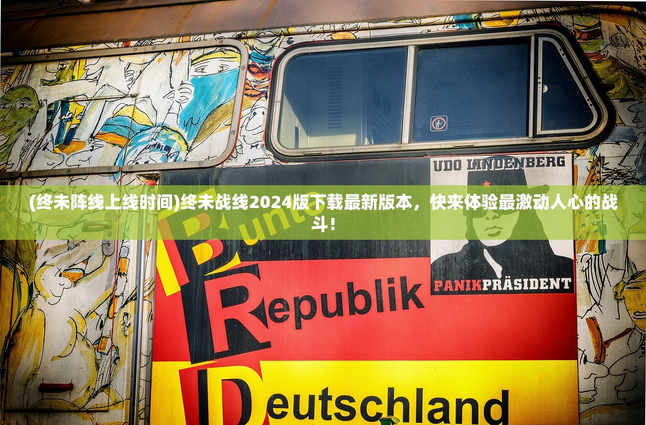 (终未阵线上线时间)终未战线2024版下载最新版本，快来体验最激动人心的战斗！