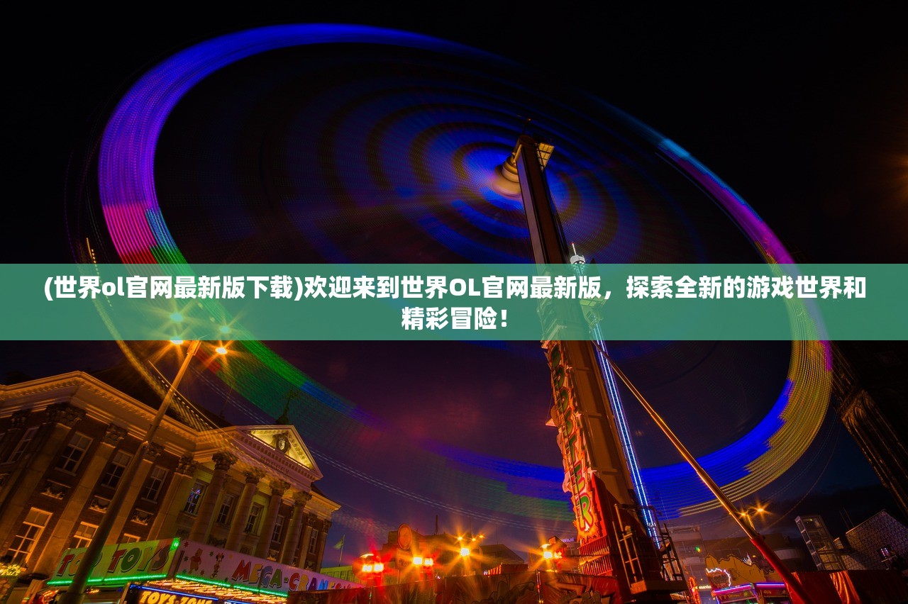 (世界ol官网最新版下载)欢迎来到世界OL官网最新版，探索全新的游戏世界和精彩冒险！