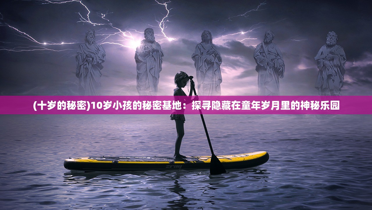 (十岁的秘密)10岁小孩的秘密基地：探寻隐藏在童年岁月里的神秘乐园