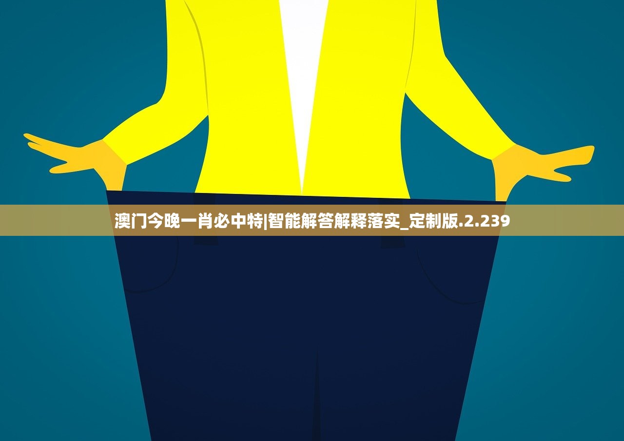 澳门今晚一肖必中特|智能解答解释落实_定制版.2.239 澳门今晚一肖必中特|智能解答解释落实_定制版.2.239