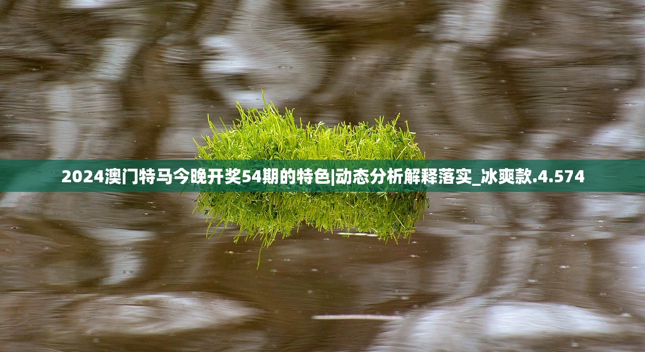 2024澳门特马今晚开奖54期的特色|动态分析解释落实_冰爽款.4.574 2024澳门特马今晚开奖54期的特色|动态分析解释落实_冰爽款.4.574