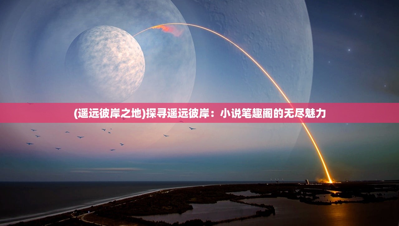 (遥远彼岸之地)探寻遥远彼岸:小说笔趣阁的无尽魅力 (遥远彼岸之地)探寻遥远彼岸:小说笔趣阁的无尽魅力