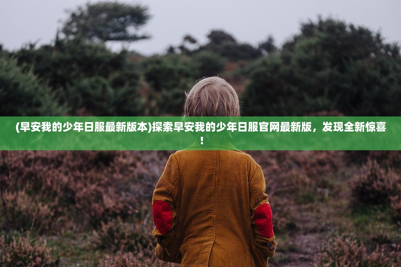 (早安我的少年日服最新版本)探索早安我的少年日服官网最新版，发现全新惊喜！